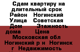 Сдам квартиру на длительный срок › Район ­ Ногинский › Улица ­ Советская › Дом ­ 1 › Этажность дома ­ 9 › Цена ­ 30 000 - Московская обл., Ногинский р-н, Ногинск г. Недвижимость » Квартиры аренда   . Московская обл.